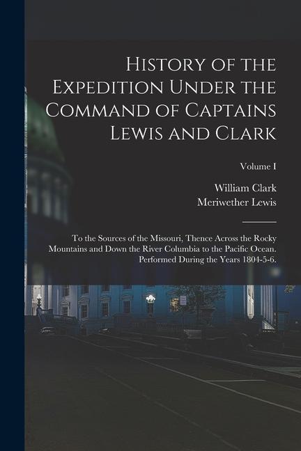 History of the Expedition Under the Command of Captains Lewis and Clark: To the Sources of the Missouri Thence Across the Rocky Mountains and Down th