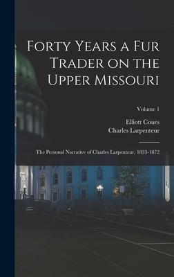 Forty Years a fur Trader on the Upper Missouri; the Personal Narrative of Charles Larpenteur 1833-1872; Volume 1