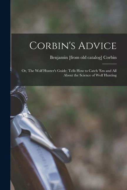 Corbin‘s Advice; or The Wolf Hunter‘s Guide; Tells how to Catch ‘em and all About the Science of Wolf Hunting