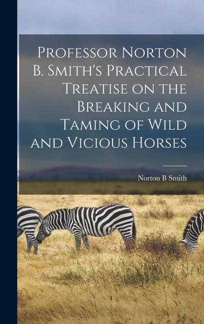 Professor Norton B. Smith‘s Practical Treatise on the Breaking and Taming of Wild and Vicious Horses