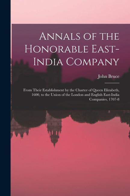 Annals of the Honorable East-India Company: From Their Establishment by the Charter of Queen Elizabeth 1600 to the Union of the London and English E