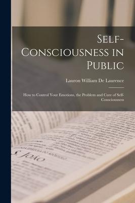 Self-Consciousness in Public: How to Control Your Emotions the Problem and Cure of Self-Consciousness