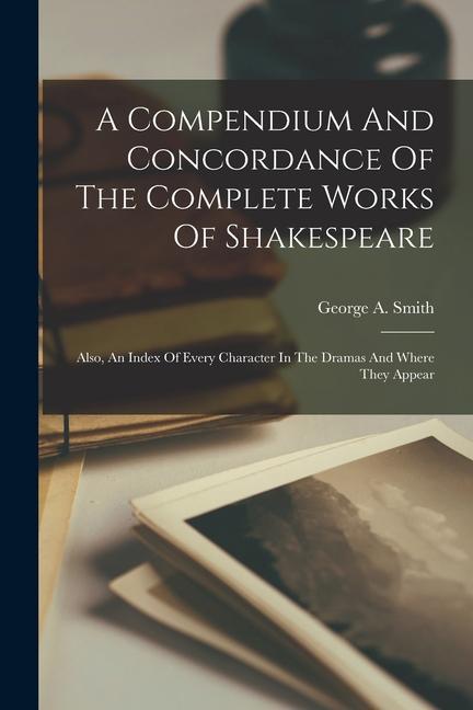A Compendium And Concordance Of The Complete Works Of Shakespeare: Also An Index Of Every Character In The Dramas And Where They Appear