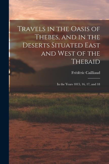 Travels in the Oasis of Thebes and in the Deserts Situated East and West of the Thebaid: In the Years 1815 16 17 and 18