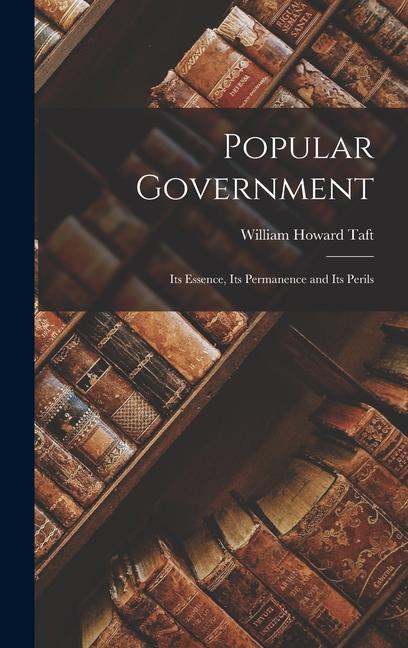Popular Government: Its Essence Its Permanence and Its Perils