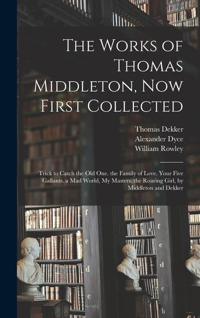 The Works of Thomas Middleton Now First Collected: Trick to Catch the Old One. the Family of Love. Your Five Gallants. a Mad World My Masters. the R
