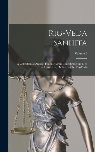 Rig-Veda Sanhita: A Collection of Ancient Hindu Hymns Constituting the 1. to the 8. Ashtaka Or Book of the Rig-Veda; Volume 6