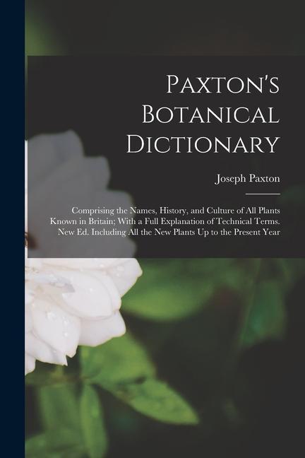 Paxton‘s Botanical Dictionary: Comprising the Names History and Culture of All Plants Known in Britain; With a Full Explanation of Technical Terms.