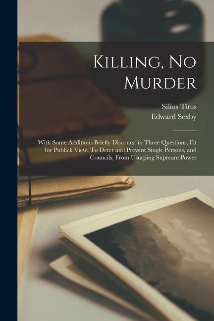 Killing No Murder: With Some Additions Briefly Discourst in Three Questions Fit for Publick View: To Deter and Prevent Single Persons a
