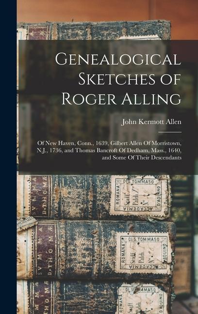 Genealogical Sketches of Roger Alling: Of New Haven Conn. 1639 Gilbert Allen Of Morristown N.J. 1736 and Thomas Bancroft Of Dedham Mass. 1640