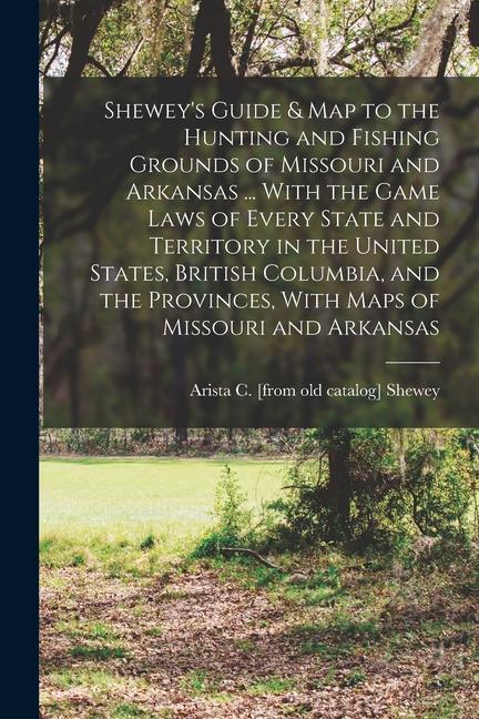 Shewey‘s Guide & map to the Hunting and Fishing Grounds of Missouri and Arkansas ... With the Game Laws of Every State and Territory in the United Sta