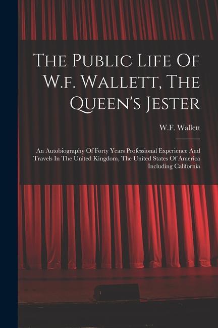 The Public Life Of W.f. Wallett The Queen‘s Jester: An Autobiography Of Forty Years Professional Experience And Travels In The United Kingdom The Un