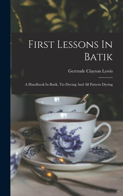 First Lessons In Batik; A Handbook In Batik Tie-dyeing And All Pattern Dyeing