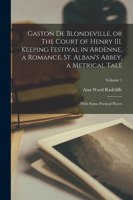 Gaston de Blondeville or The Court of Henry III. Keeping Festival in Ardenne a Romance. St. Alban‘s Abbey a Metrical Tale: With Some Poetical Piece