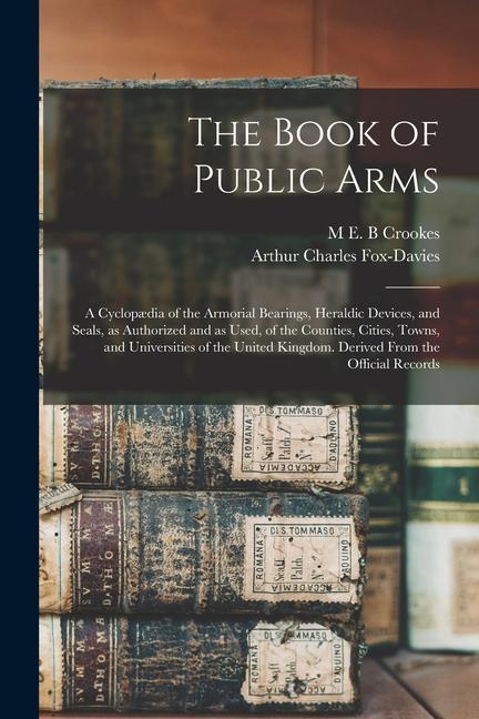 The Book of Public Arms; a Cyclopædia of the Armorial Bearings Heraldic Devices and Seals as Authorized and as Used of the Counties Cities Towns