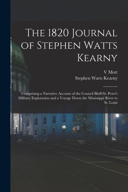 The 1820 Journal of Stephen Watts Kearny: Comprising a Narrative Account of the Council Bluff-St. Peter‘s Military Exploration and a Voyage Down the M