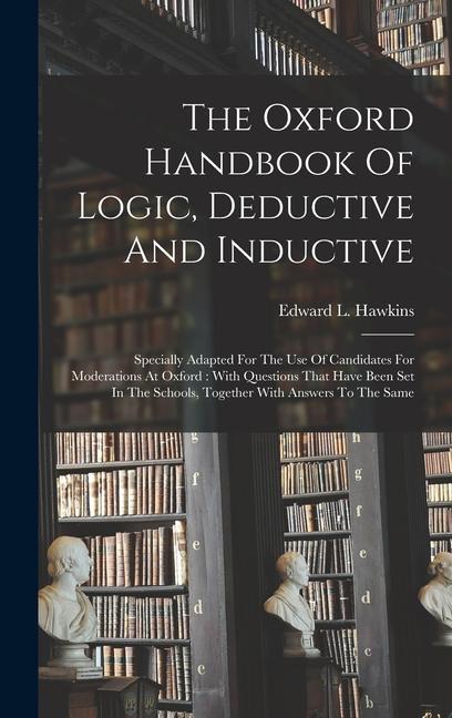 The Oxford Handbook Of Logic Deductive And Inductive: Specially Adapted For The Use Of Candidates For Moderations At Oxford: With Questions That Have
