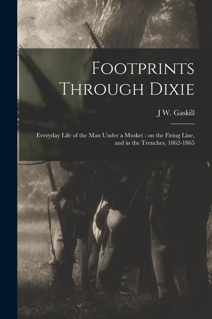 Footprints Through Dixie: Everyday Life of the man Under a Musket: on the Firing Line and in the Trenches 1862-1865