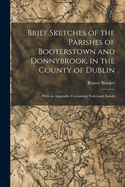 Brief Sketches of the Parishes of Booterstown and Donnybrook in the County of Dublin: With an Appendix Containing Notes and Annals