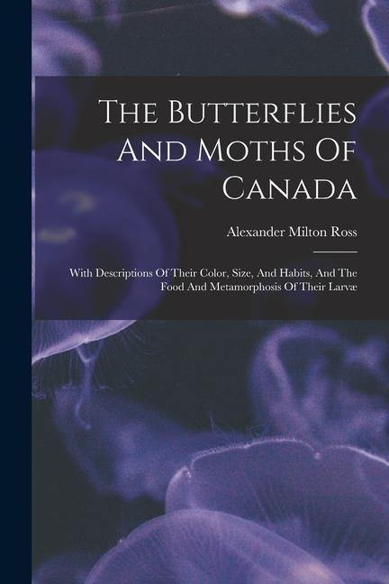 The Butterflies And Moths Of Canada: With Descriptions Of Their Color Size And Habits And The Food And Metamorphosis Of Their Larvæ