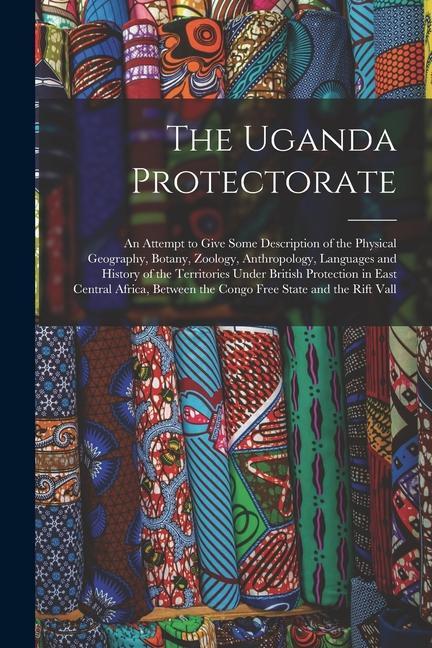 The Uganda Protectorate: An Attempt to Give Some Description of the Physical Geography Botany Zoology Anthropology Languages and History of