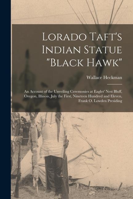 Lorado Taft‘s Indian Statue Black Hawk: An Account of the Unveiling Ceremonies at Eagles‘ Nest Bluff Oregon Illinois July the First Nineteen Hun