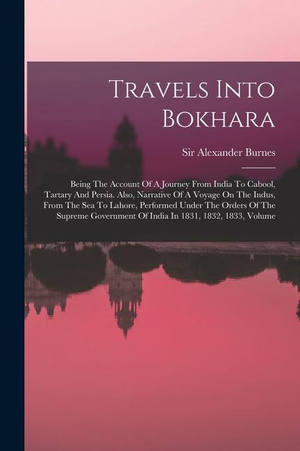 Travels Into Bokhara: Being The Account Of A Journey From India To Cabool Tartary And Persia. Also Narrative Of A Voyage On The Indus Fro
