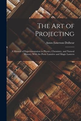 The Art of Projecting: A Manual of Experimentation in Physics Chemistry and Natural History With the Porte Lumière and Magic Lantern