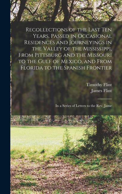 Recollections of the Last Ten Years Passed in Occasional Residences and Journeyings in the Valley of the Mississippi From Pittsburg and the Missouri to the Gulf of Mexico and From Florida to the Spanish Frontier