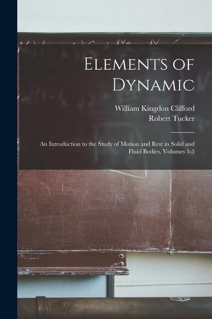 Elements of Dynamic: An Introduction to the Study of Motion and Rest in Solid and Fluid Bodies Volumes 1-3