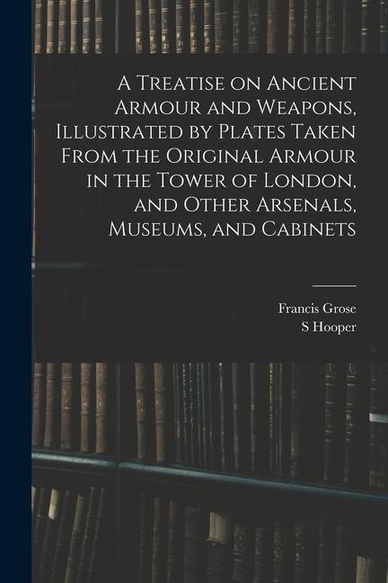 A Treatise on Ancient Armour and Weapons Illustrated by Plates Taken From the Original Armour in the Tower of London and Other Arsenals Museums an