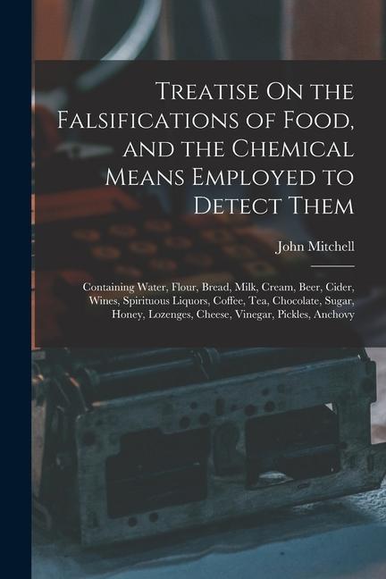 Treatise On the Falsifications of Food and the Chemical Means Employed to Detect Them: Containing Water Flour Bread Milk Cream Beer Cider Wine