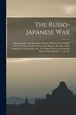 The Russo-japanese War: A Photographic And Descriptive Review Of The Great Conflict In The Far East Gathered From The Reports Records Cable