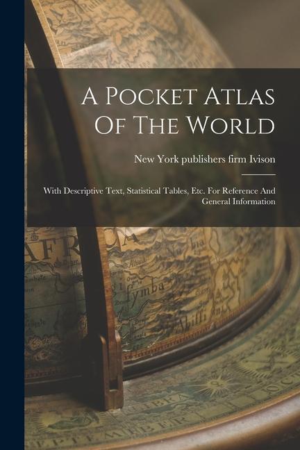 A Pocket Atlas Of The World: With Descriptive Text Statistical Tables Etc. For Reference And General Information