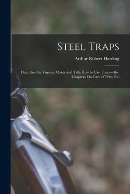 Steel Traps: Describes the Various Makes and Tells How to Use Them--Also Chapters On Care of Pelts Etc