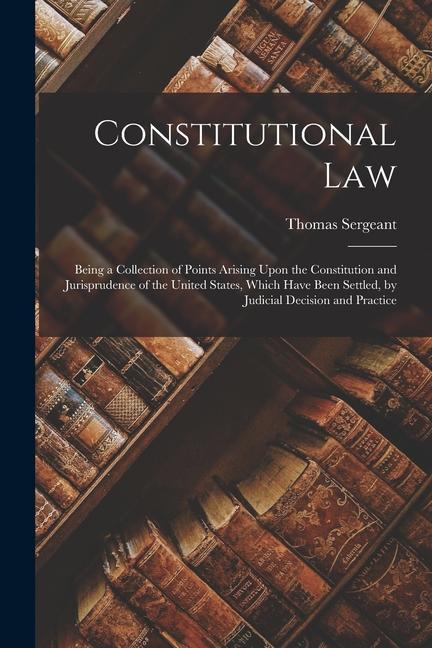 Constitutional Law: Being a Collection of Points Arising Upon the Constitution and Jurisprudence of the United States Which Have Been Set