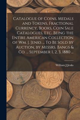 Catalogue of Coins Medals and Tokens Fractional Currency Books Coin Sale Catalogues etc. Being the Entire American Collection of Wm. J. Jenks ...