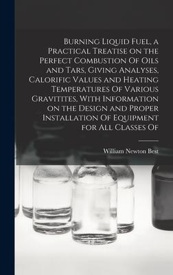Burning Liquid Fuel a Practical Treatise on the Perfect Combustion Of Oils and Tars Giving Analyses Calorific Values and Heating Temperatures Of Va