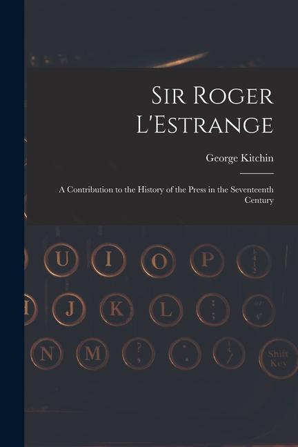 Sir Roger L‘Estrange: A Contribution to the History of the Press in the Seventeenth Century