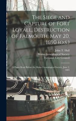 The Siege and Capture of Fort Loyall Destruction of Falmouth May 20 1690 (o.s.): A Paper Read Before the Maine Genealogical Society June 2 1885