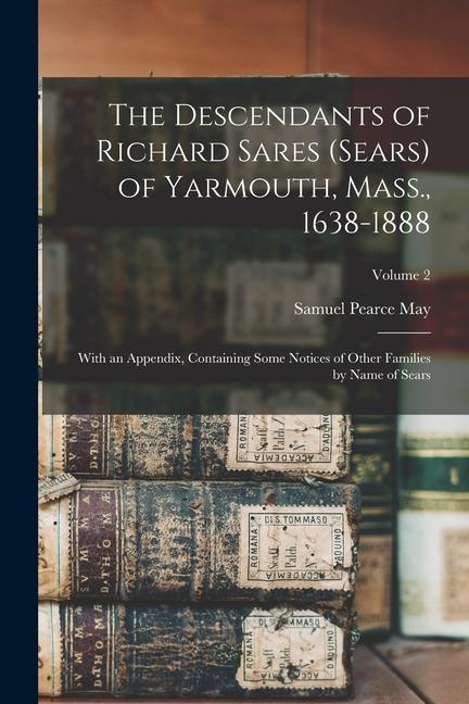 The Descendants of Richard Sares (Sears) of Yarmouth Mass. 1638-1888: With an Appendix Containing Some Notices of Other Families by Name of Sears;