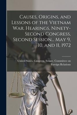 Causes Origins and Lessons of the Vietnam War. Hearings Ninety-second Congress Second Session... May 9 10 and 11 1972