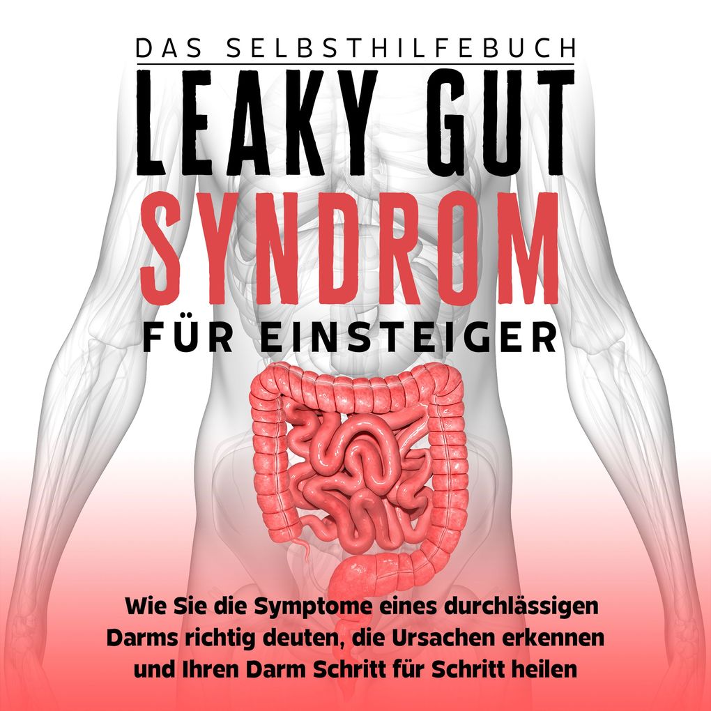 Leaky Gut Syndrom für Einsteiger - Das Selbsthilfebuch: Wie Sie die Symptome eines durchlässigen Darms richtig deuten die Ursachen erkennen und Ihren Darm Schritt für Schritt heilen