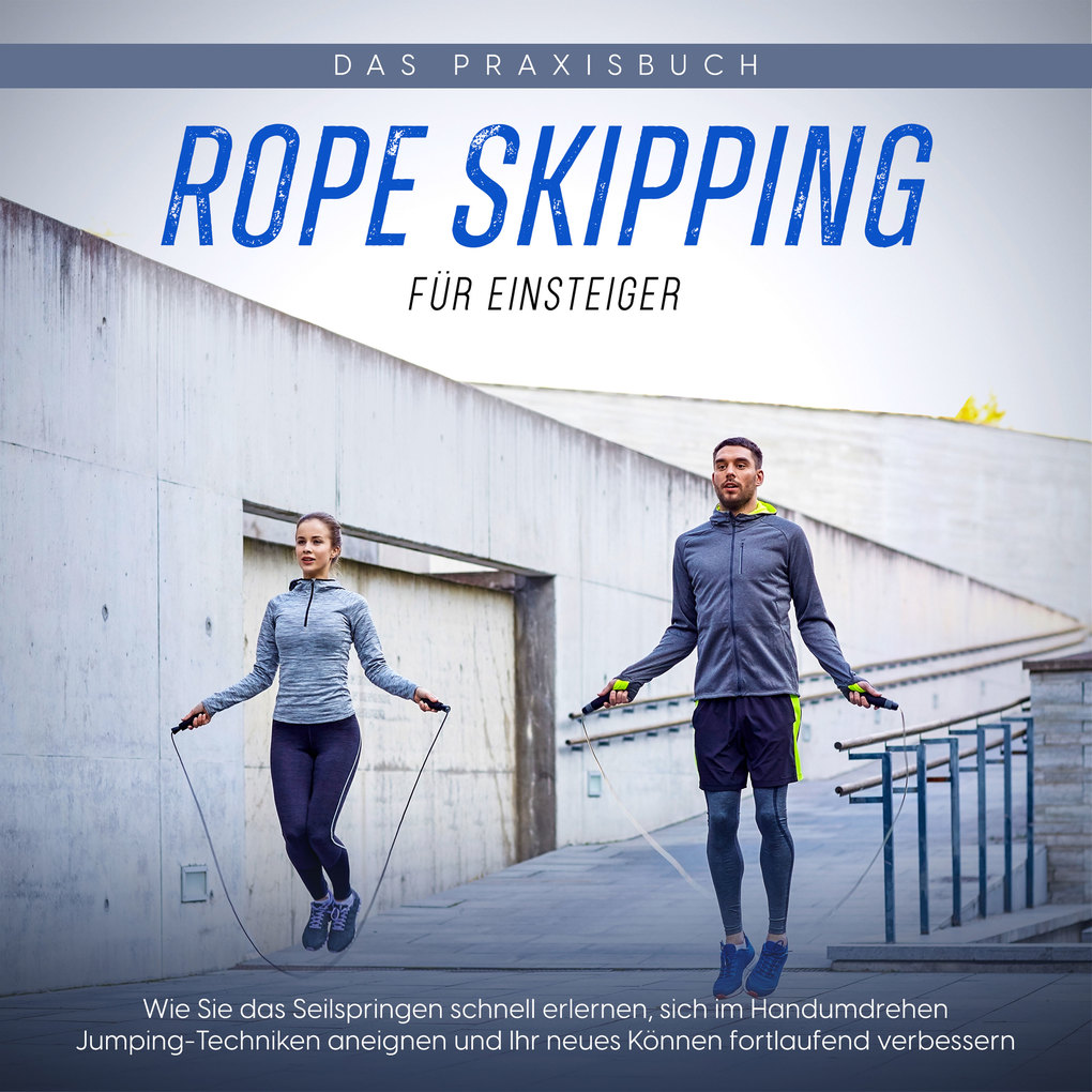 Rope Skipping für Einsteiger - Das Praxisbuch: Wie Sie das Seilspringen schnell erlernen sich im Handumdrehen Jumping-Techniken aneignen und Ihr neues Können fortlaufend verbessern