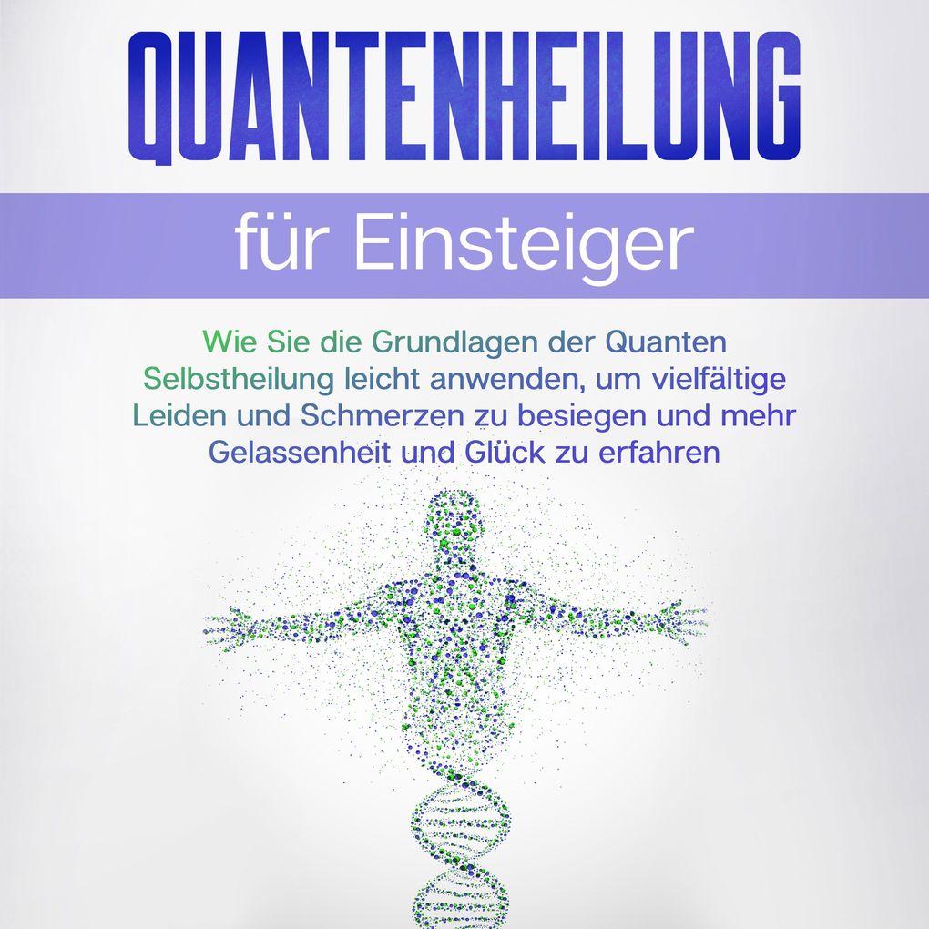 Quantenheilung für Einsteiger: Wie Sie die Grundlagen der Quanten Selbstheilung leicht anwenden um vielfältige Leiden und Schmerzen zu besiegen und mehr Gelassenheit und Glück zu erfahren