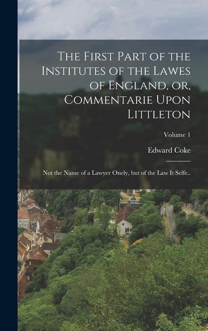 The First Part of the Institutes of the Lawes of England or Commentarie Upon Littleton