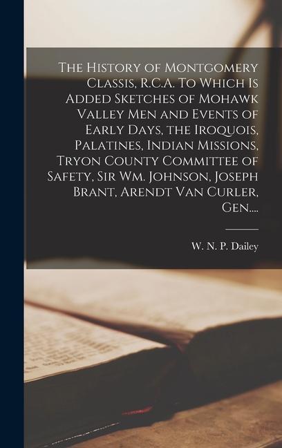 The History of Montgomery Classis R.C.A. To Which is Added Sketches of Mohawk Valley Men and Events of Early Days the Iroquois Palatines Indian Missions Tryon County Committee of Safety Sir Wm. Johnson Joseph Brant Arendt Van Curler Gen....