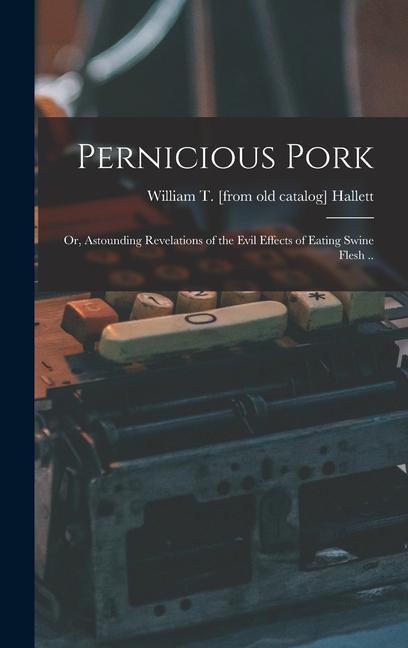 Pernicious Pork; or Astounding Revelations of the Evil Effects of Eating Swine Flesh ..