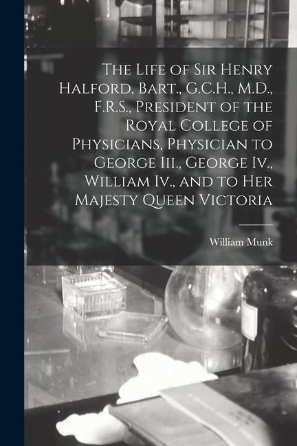 The Life of Sir Henry Halford Bart. G.C.H. M.D. F.R.S. President of the Royal College of Physicians Physician to George Iii. George Iv. Willia