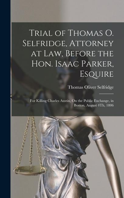 Trial of Thomas O. Selfridge Attorney at Law Before the Hon. Isaac Parker : For Killing Charles Austin On the Public Exchange in Boston A